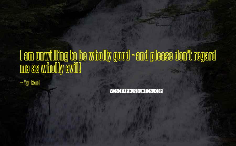 Ayn Rand Quotes: I am unwilling to be wholly good - and please don't regard me as wholly evil!