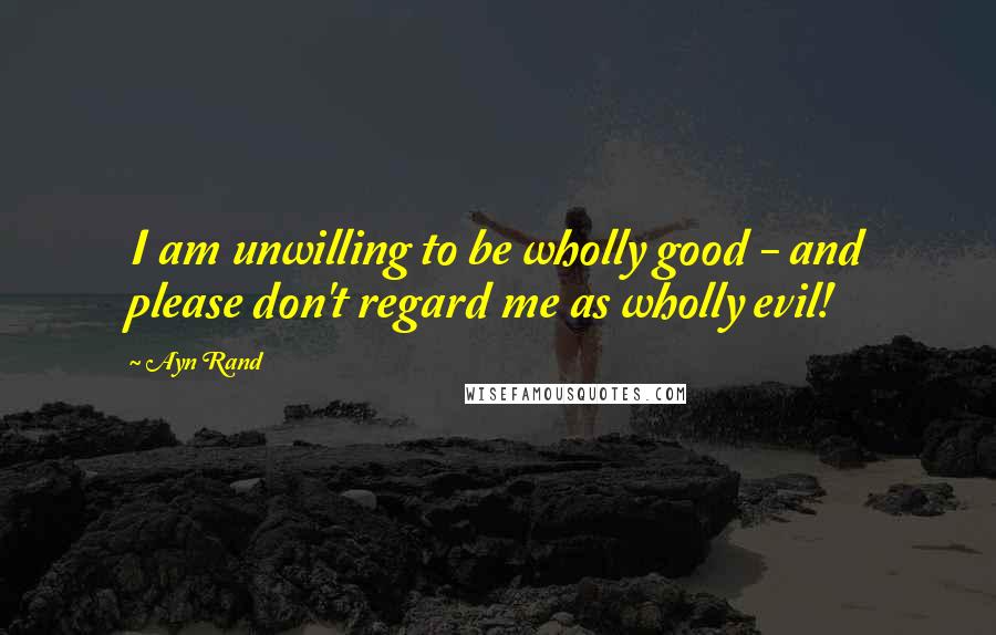 Ayn Rand Quotes: I am unwilling to be wholly good - and please don't regard me as wholly evil!