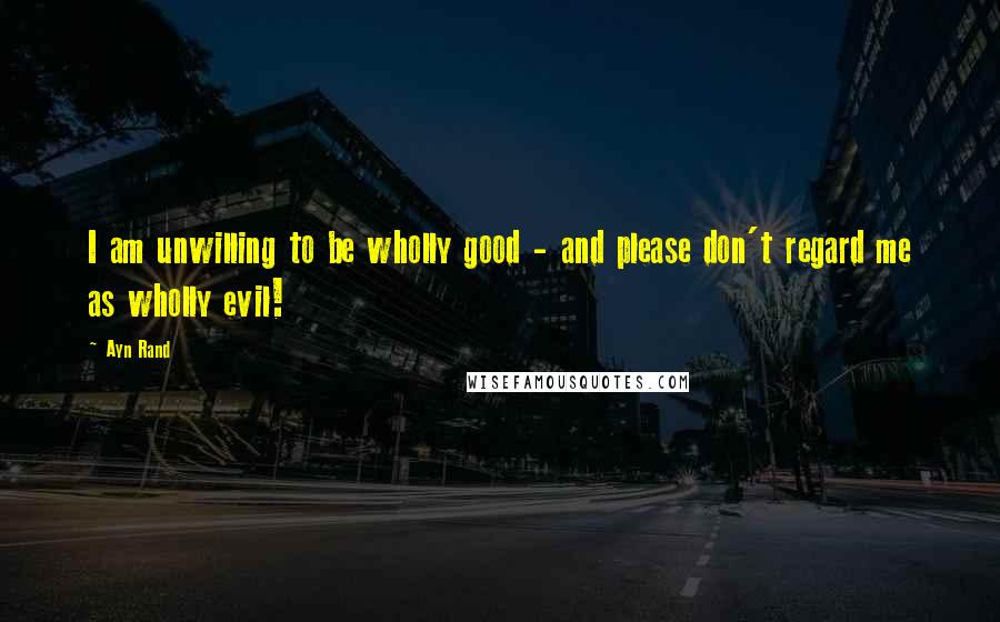 Ayn Rand Quotes: I am unwilling to be wholly good - and please don't regard me as wholly evil!