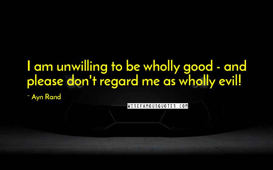 Ayn Rand Quotes: I am unwilling to be wholly good - and please don't regard me as wholly evil!