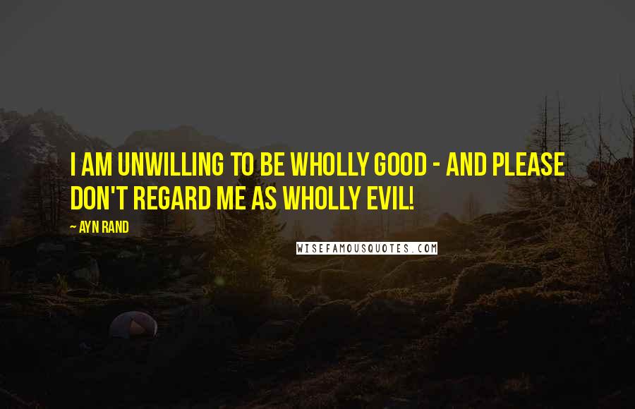 Ayn Rand Quotes: I am unwilling to be wholly good - and please don't regard me as wholly evil!