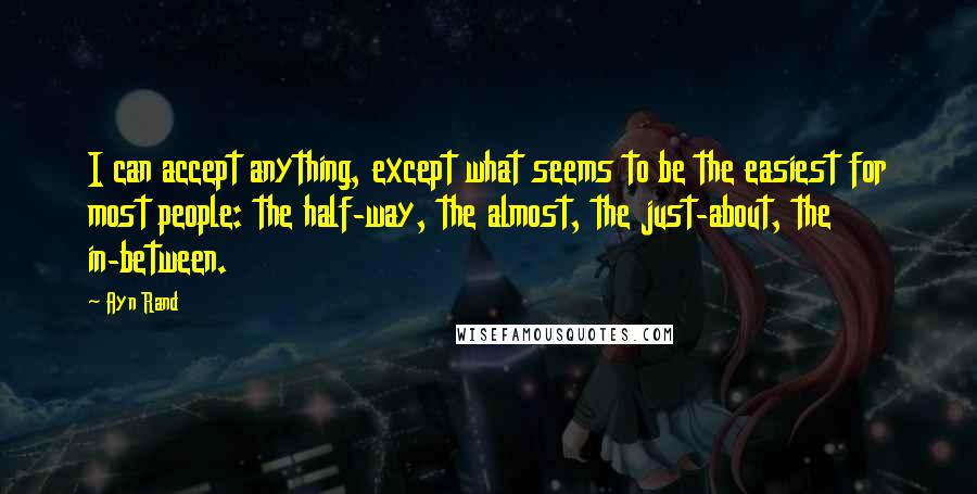 Ayn Rand Quotes: I can accept anything, except what seems to be the easiest for most people: the half-way, the almost, the just-about, the in-between.