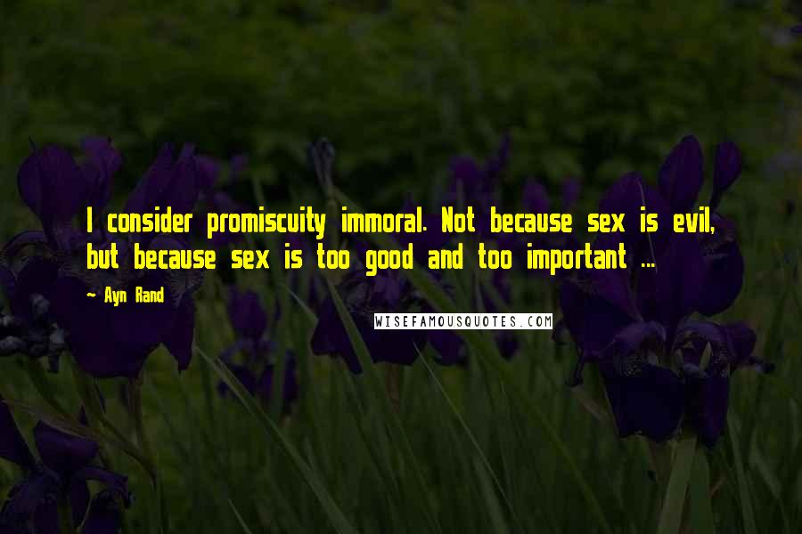 Ayn Rand Quotes: I consider promiscuity immoral. Not because sex is evil, but because sex is too good and too important ...