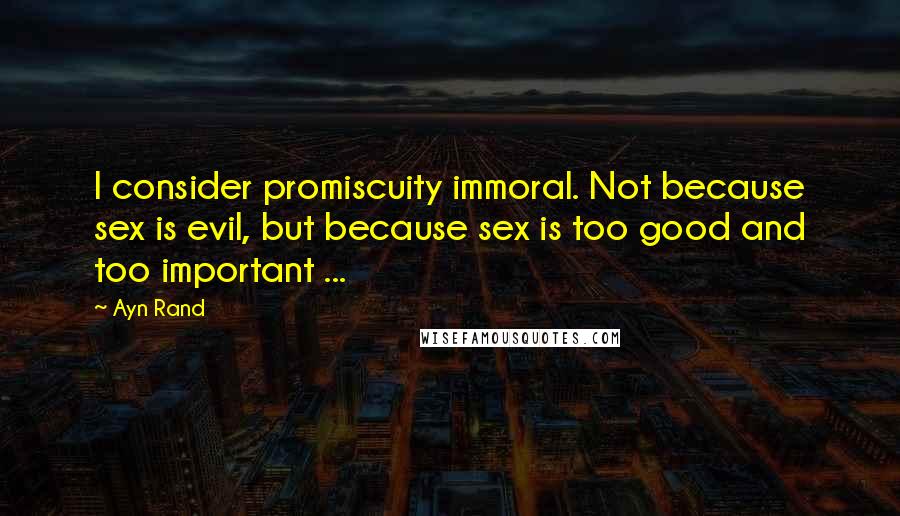 Ayn Rand Quotes: I consider promiscuity immoral. Not because sex is evil, but because sex is too good and too important ...