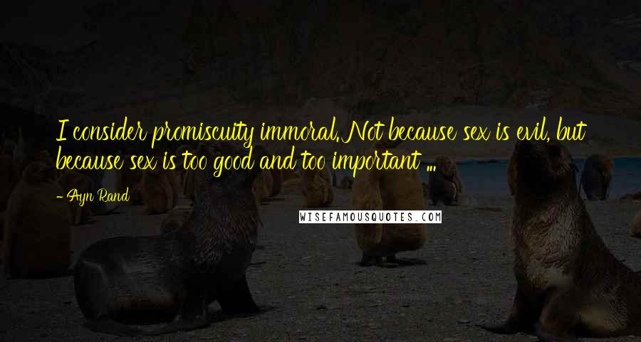 Ayn Rand Quotes: I consider promiscuity immoral. Not because sex is evil, but because sex is too good and too important ...