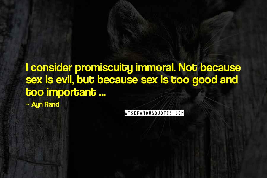 Ayn Rand Quotes: I consider promiscuity immoral. Not because sex is evil, but because sex is too good and too important ...