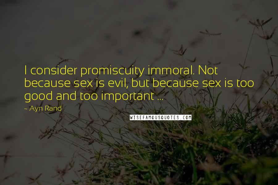 Ayn Rand Quotes: I consider promiscuity immoral. Not because sex is evil, but because sex is too good and too important ...
