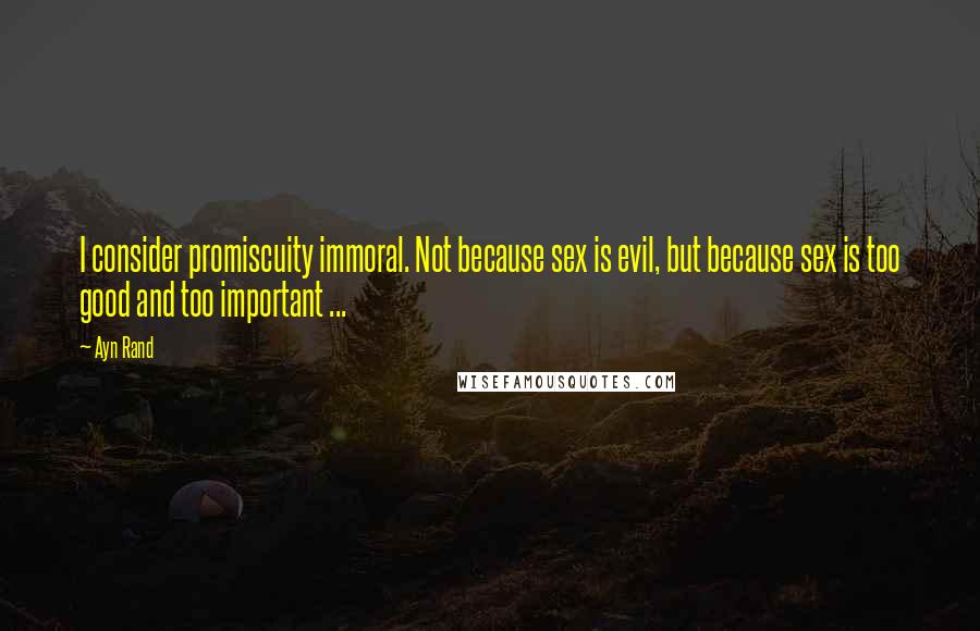 Ayn Rand Quotes: I consider promiscuity immoral. Not because sex is evil, but because sex is too good and too important ...