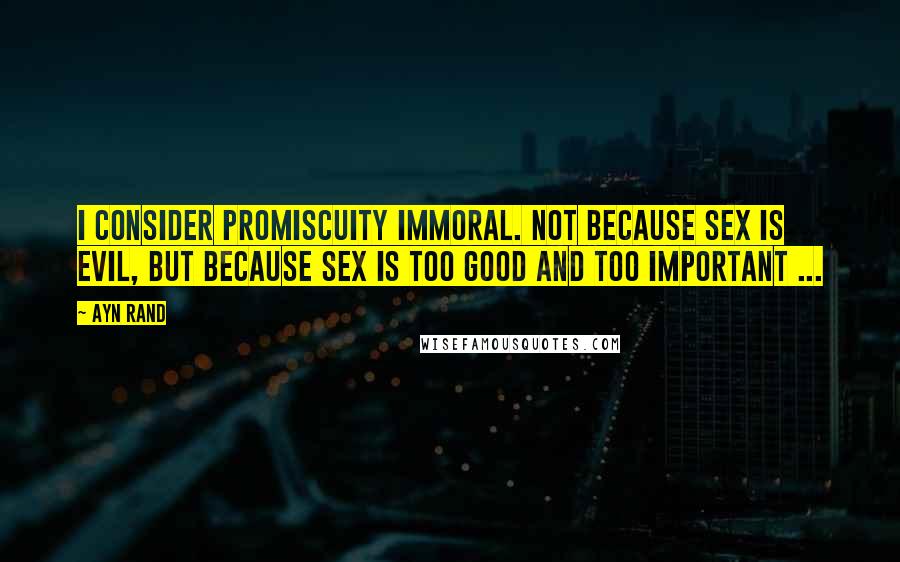 Ayn Rand Quotes: I consider promiscuity immoral. Not because sex is evil, but because sex is too good and too important ...