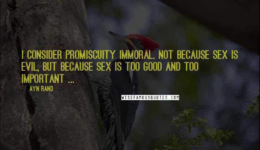 Ayn Rand Quotes: I consider promiscuity immoral. Not because sex is evil, but because sex is too good and too important ...