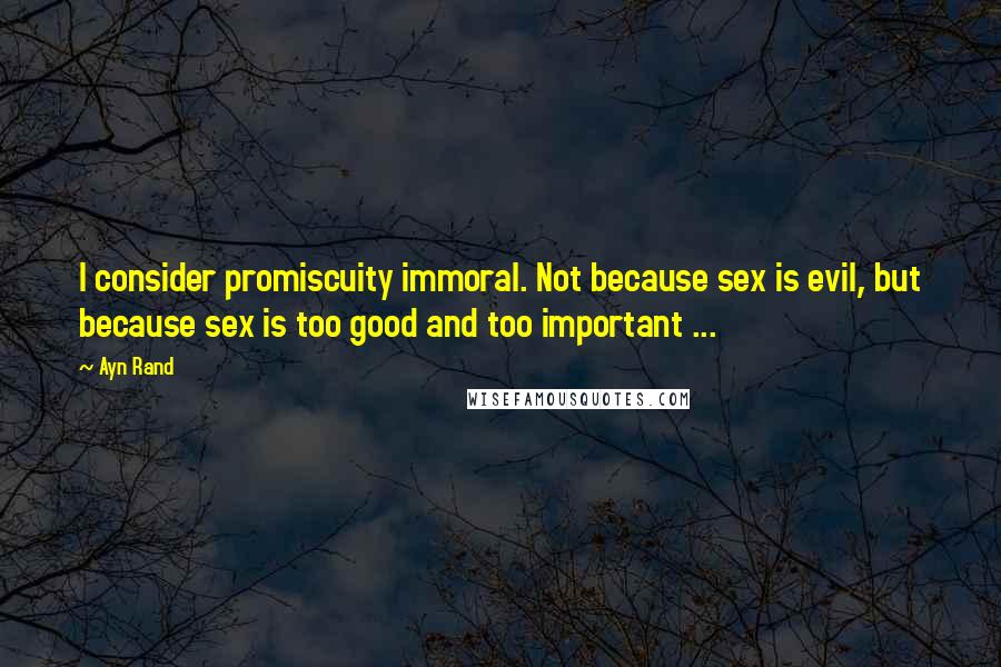 Ayn Rand Quotes: I consider promiscuity immoral. Not because sex is evil, but because sex is too good and too important ...