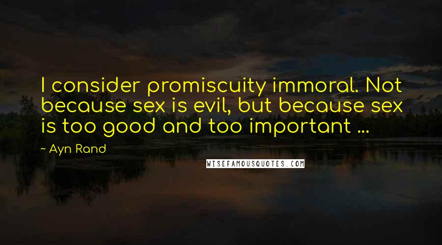 Ayn Rand Quotes: I consider promiscuity immoral. Not because sex is evil, but because sex is too good and too important ...