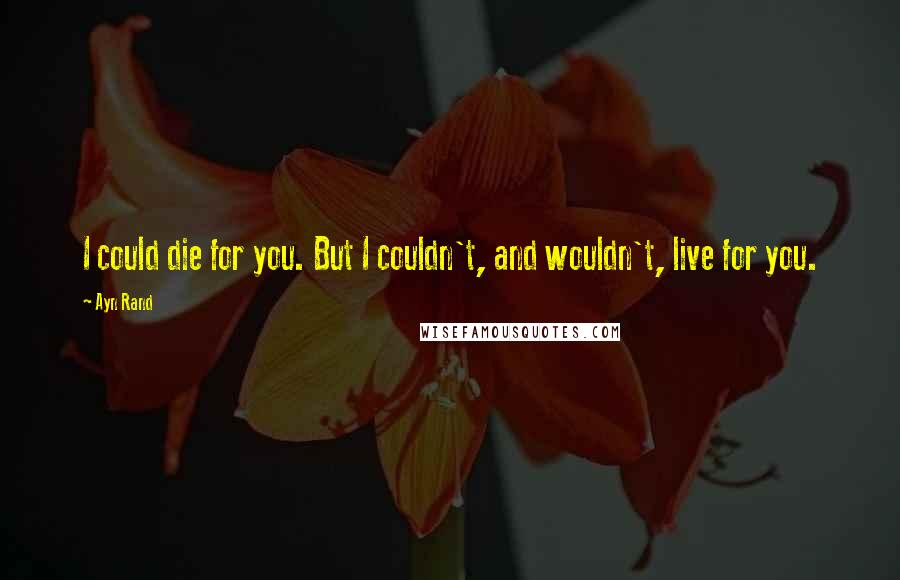 Ayn Rand Quotes: I could die for you. But I couldn't, and wouldn't, live for you.