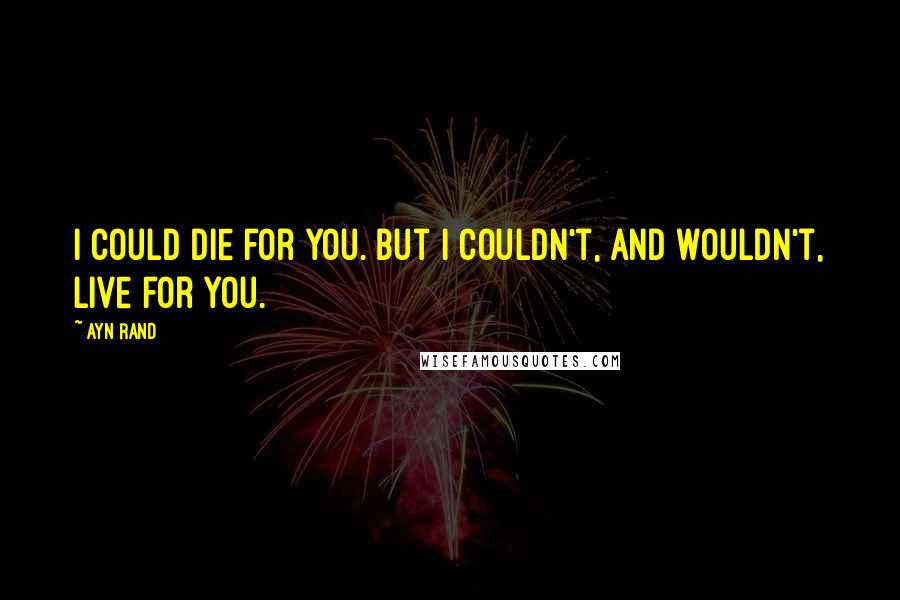 Ayn Rand Quotes: I could die for you. But I couldn't, and wouldn't, live for you.