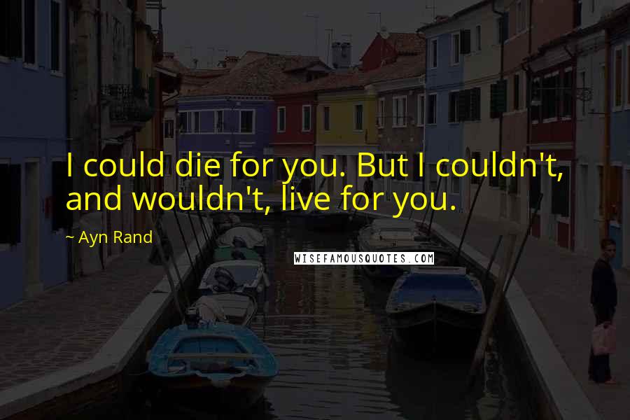 Ayn Rand Quotes: I could die for you. But I couldn't, and wouldn't, live for you.