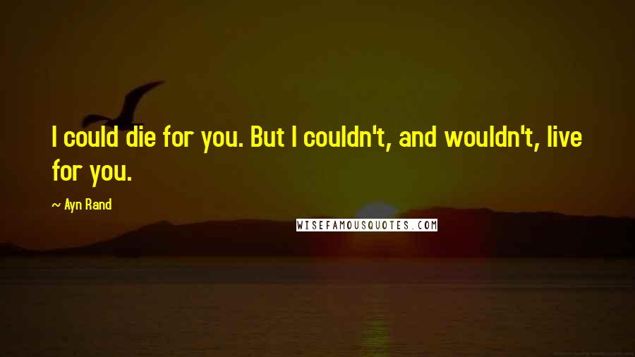 Ayn Rand Quotes: I could die for you. But I couldn't, and wouldn't, live for you.