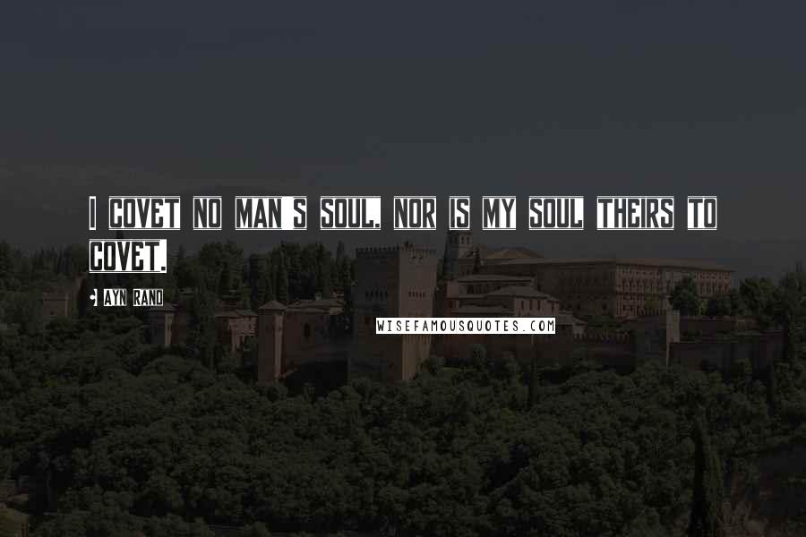 Ayn Rand Quotes: I covet no man's soul, nor is my soul theirs to covet.