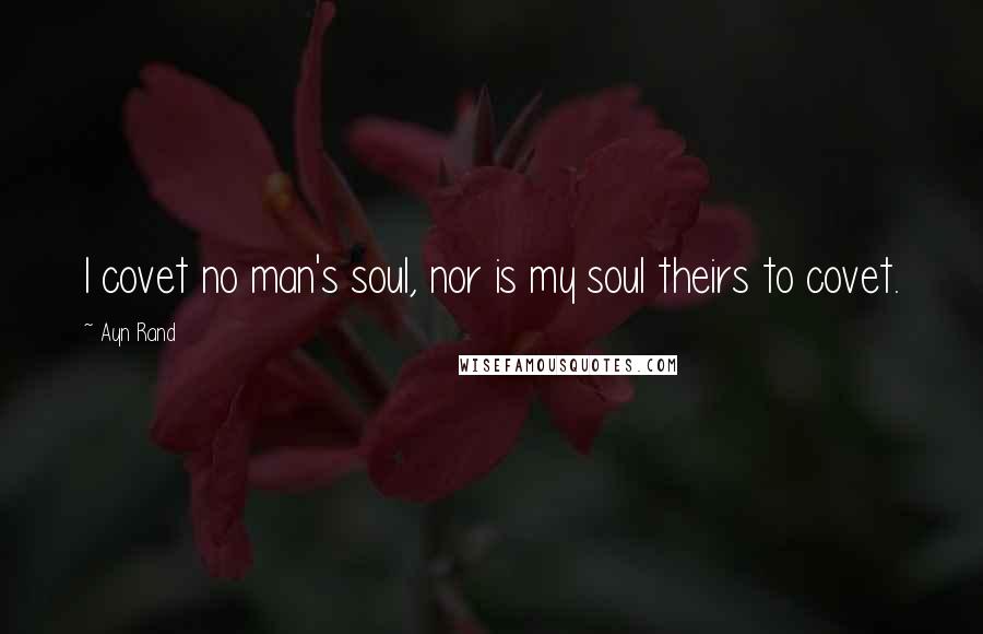 Ayn Rand Quotes: I covet no man's soul, nor is my soul theirs to covet.