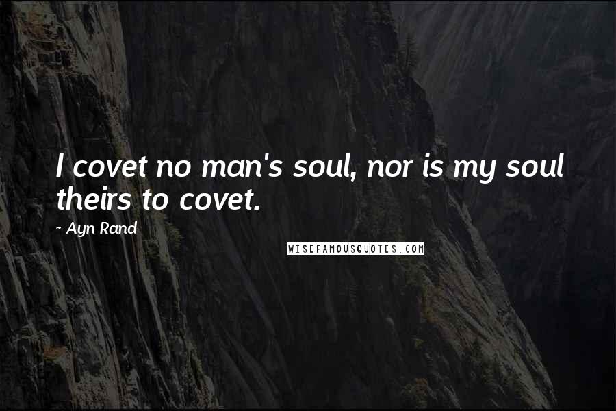 Ayn Rand Quotes: I covet no man's soul, nor is my soul theirs to covet.