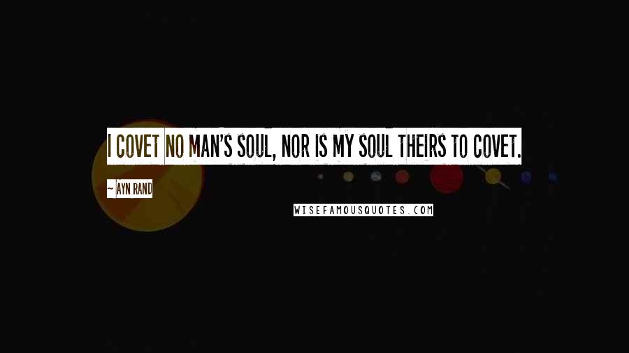 Ayn Rand Quotes: I covet no man's soul, nor is my soul theirs to covet.