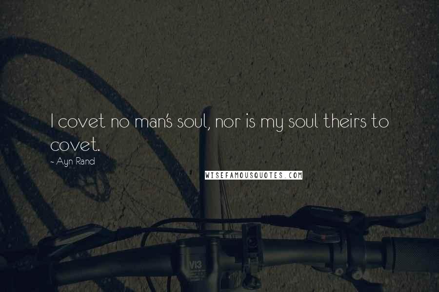 Ayn Rand Quotes: I covet no man's soul, nor is my soul theirs to covet.