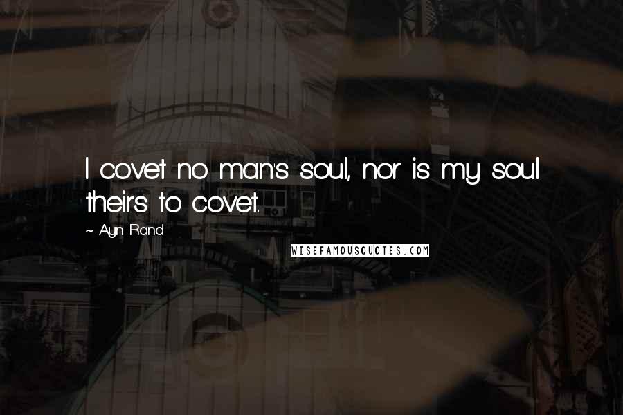 Ayn Rand Quotes: I covet no man's soul, nor is my soul theirs to covet.