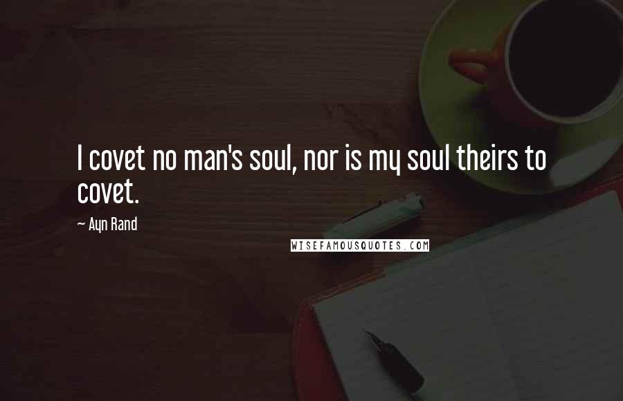 Ayn Rand Quotes: I covet no man's soul, nor is my soul theirs to covet.