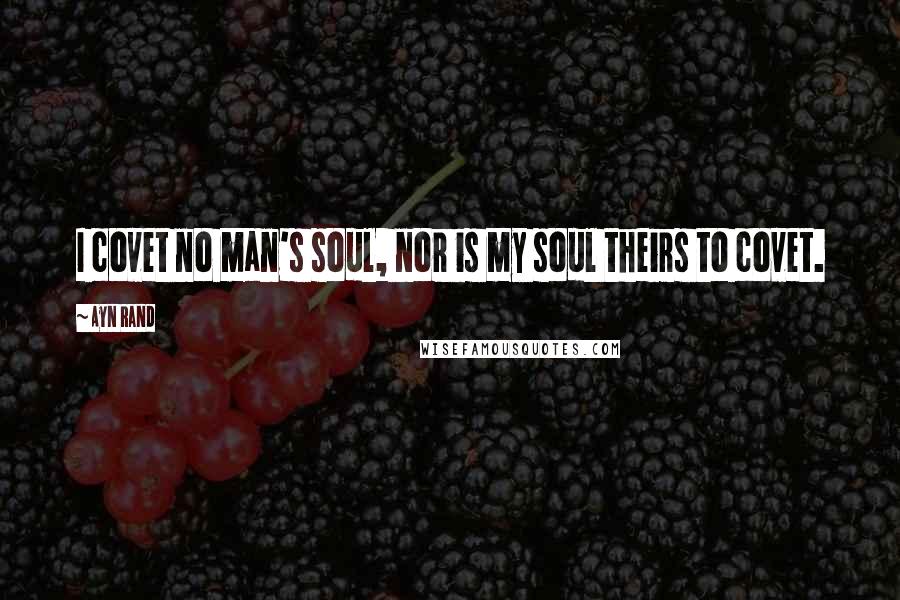 Ayn Rand Quotes: I covet no man's soul, nor is my soul theirs to covet.