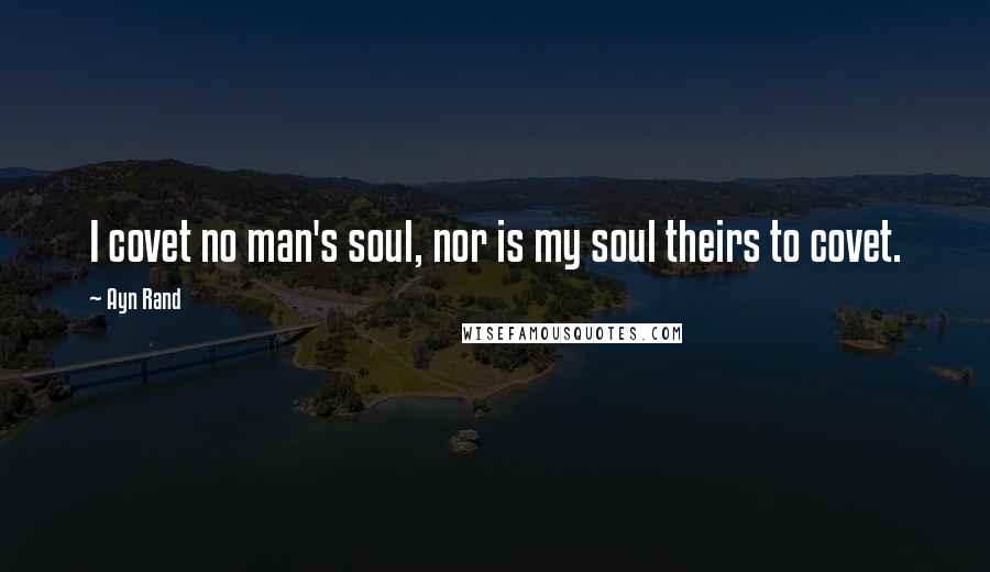 Ayn Rand Quotes: I covet no man's soul, nor is my soul theirs to covet.