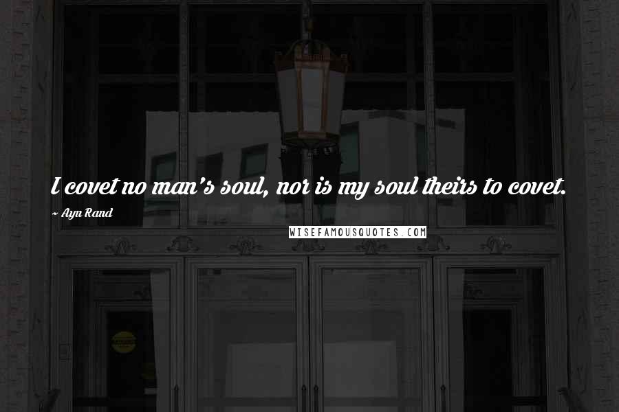 Ayn Rand Quotes: I covet no man's soul, nor is my soul theirs to covet.