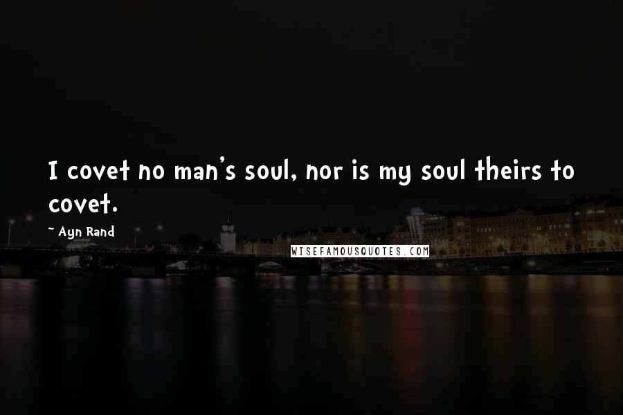 Ayn Rand Quotes: I covet no man's soul, nor is my soul theirs to covet.