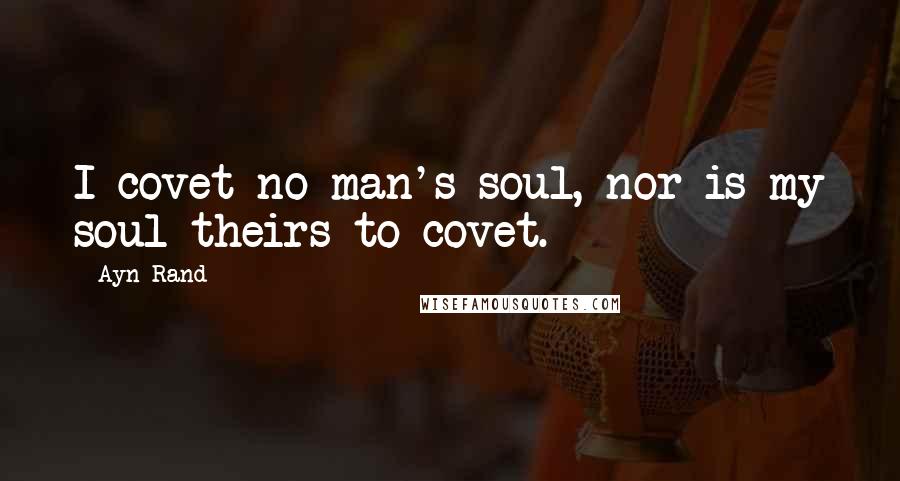 Ayn Rand Quotes: I covet no man's soul, nor is my soul theirs to covet.