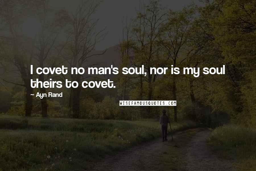 Ayn Rand Quotes: I covet no man's soul, nor is my soul theirs to covet.