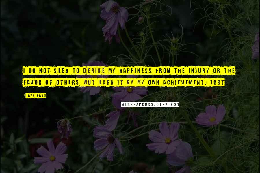 Ayn Rand Quotes: I do not seek to derive my happiness from the injury or the favor of others, but earn it by my own achievement. Just