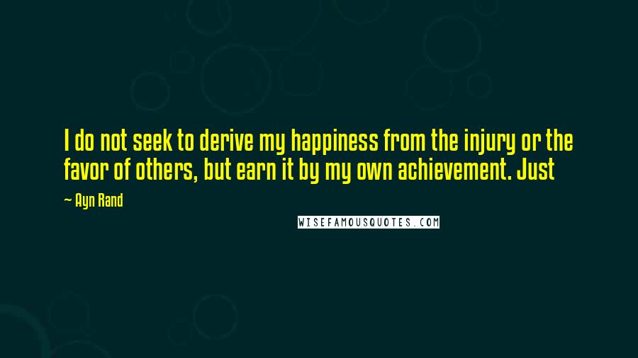 Ayn Rand Quotes: I do not seek to derive my happiness from the injury or the favor of others, but earn it by my own achievement. Just