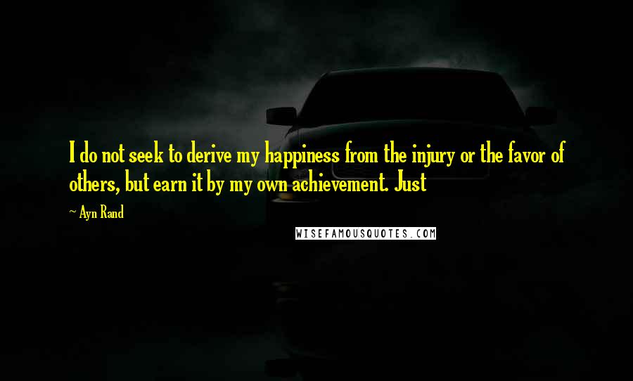 Ayn Rand Quotes: I do not seek to derive my happiness from the injury or the favor of others, but earn it by my own achievement. Just