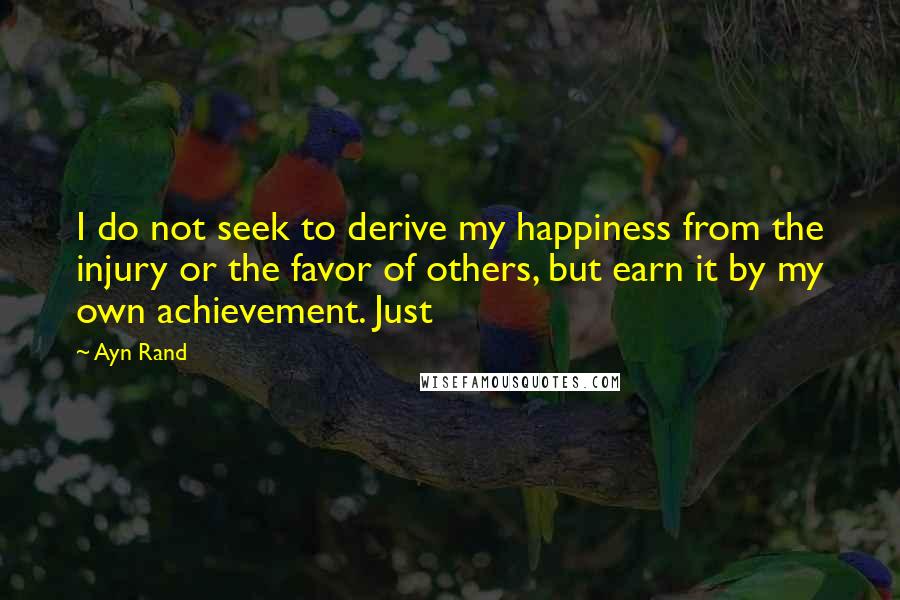 Ayn Rand Quotes: I do not seek to derive my happiness from the injury or the favor of others, but earn it by my own achievement. Just