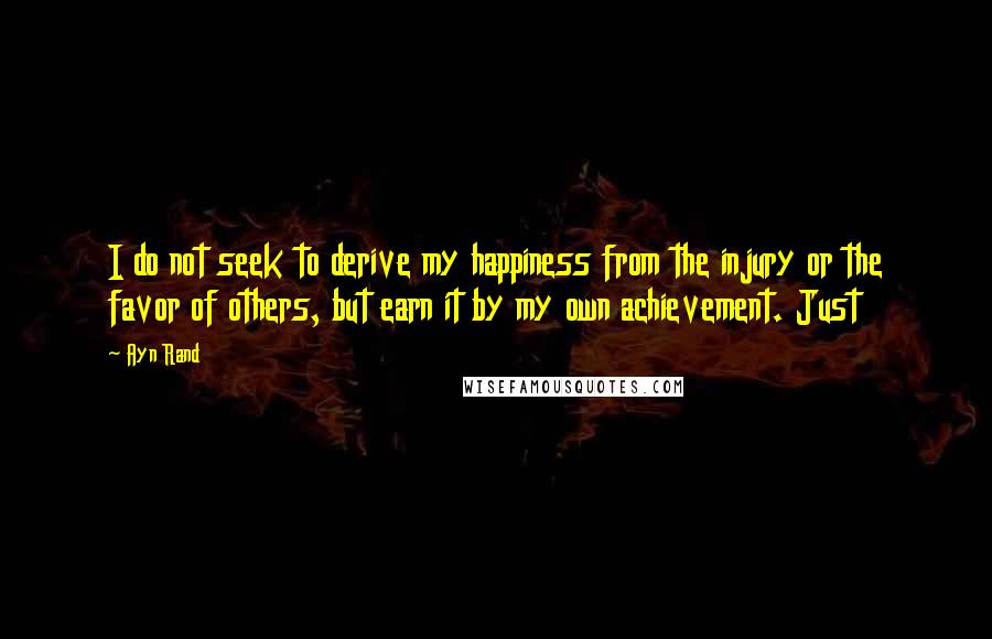 Ayn Rand Quotes: I do not seek to derive my happiness from the injury or the favor of others, but earn it by my own achievement. Just