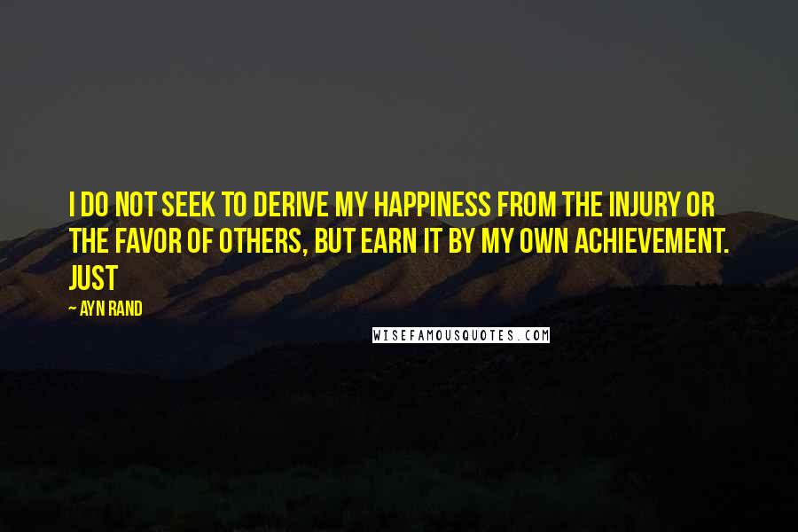 Ayn Rand Quotes: I do not seek to derive my happiness from the injury or the favor of others, but earn it by my own achievement. Just