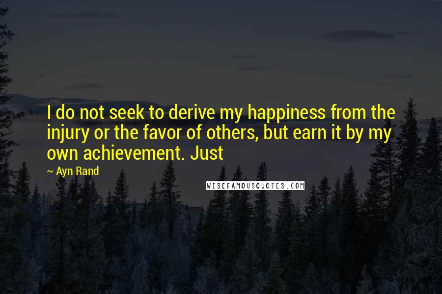 Ayn Rand Quotes: I do not seek to derive my happiness from the injury or the favor of others, but earn it by my own achievement. Just