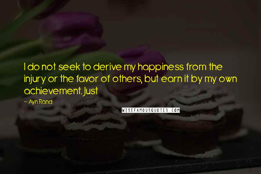 Ayn Rand Quotes: I do not seek to derive my happiness from the injury or the favor of others, but earn it by my own achievement. Just