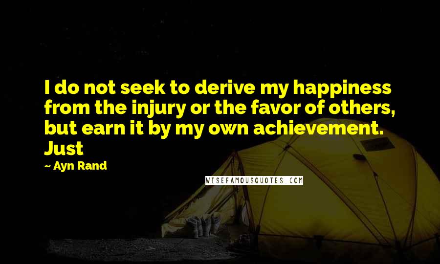 Ayn Rand Quotes: I do not seek to derive my happiness from the injury or the favor of others, but earn it by my own achievement. Just