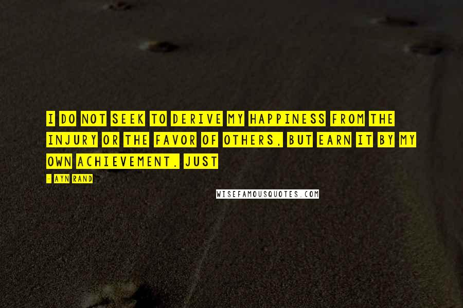 Ayn Rand Quotes: I do not seek to derive my happiness from the injury or the favor of others, but earn it by my own achievement. Just