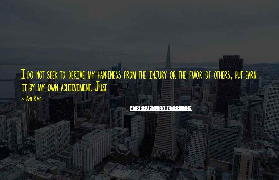 Ayn Rand Quotes: I do not seek to derive my happiness from the injury or the favor of others, but earn it by my own achievement. Just