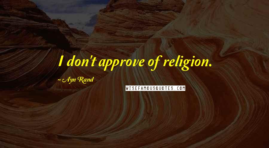 Ayn Rand Quotes: I don't approve of religion.