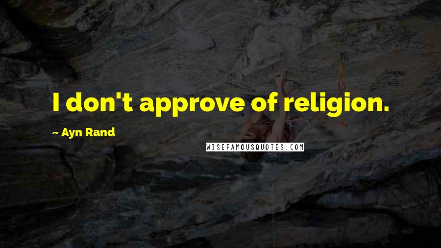 Ayn Rand Quotes: I don't approve of religion.