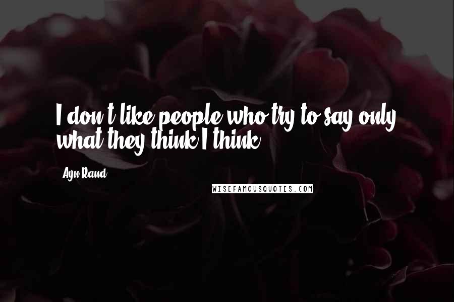 Ayn Rand Quotes: I don't like people who try to say only what they think I think.