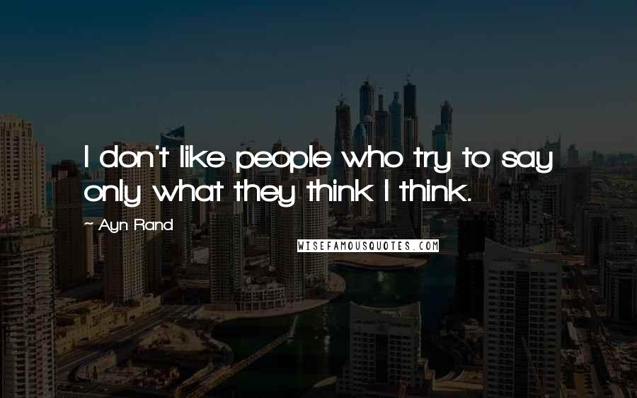 Ayn Rand Quotes: I don't like people who try to say only what they think I think.