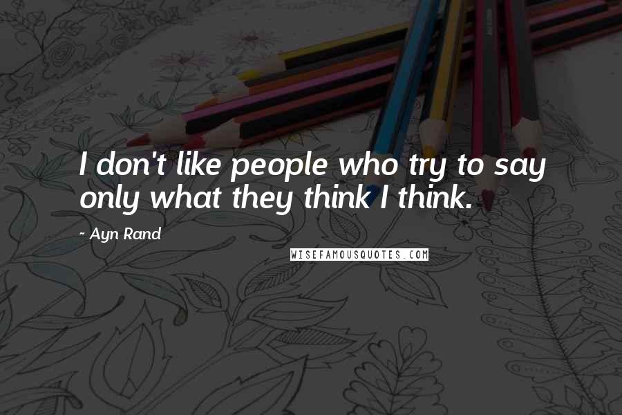 Ayn Rand Quotes: I don't like people who try to say only what they think I think.