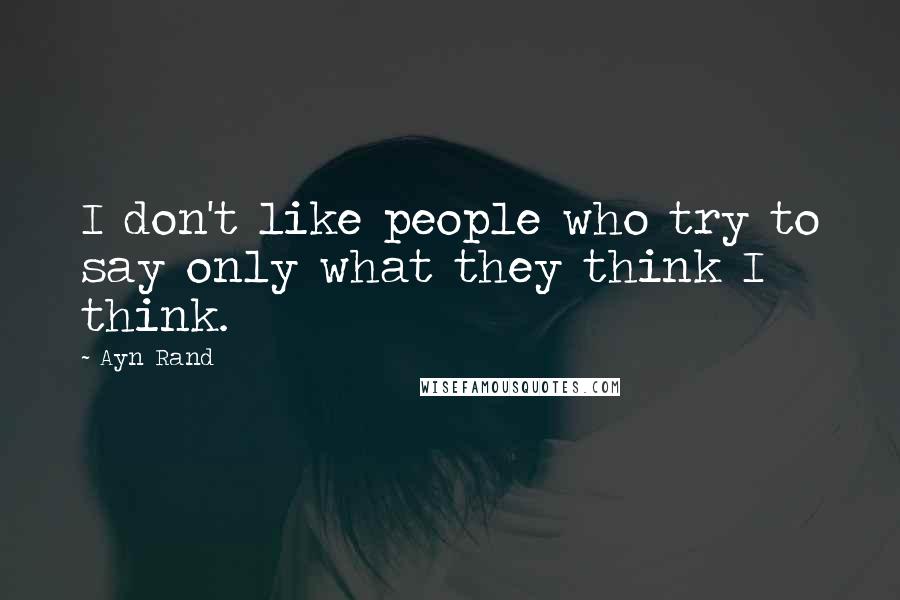 Ayn Rand Quotes: I don't like people who try to say only what they think I think.